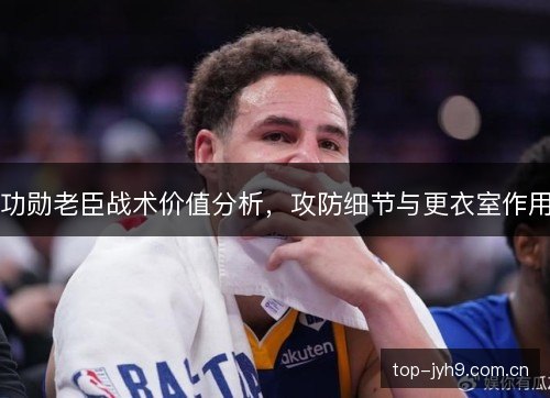 功勋老臣战术价值分析,攻防细节与更衣室作用 功勋老臣战术价值分析,攻防细节与更衣室作用