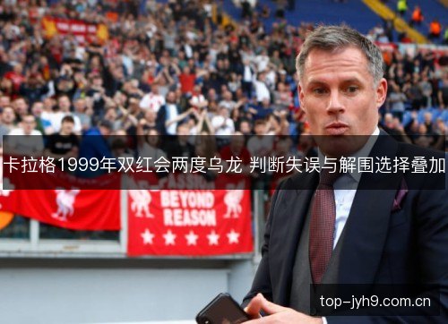 卡拉格1999年双红会两度乌龙 判断失误与解围选择叠加
