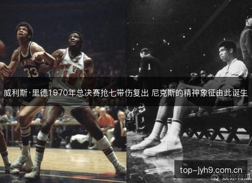 威利斯·里德1970年总决赛抢七带伤复出 尼克斯的精神象征由此诞生 威利斯·里德1970年总决赛抢七带伤复出 尼克斯的精神象征由此诞生